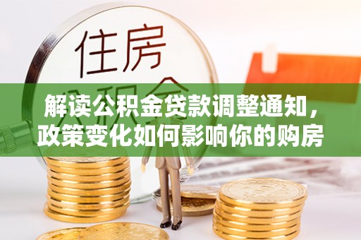 扎囊解读公积金贷款调整通知，政策变化如何影响你的购房计划？
