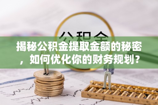 扎囊揭秘公积金提取金额的秘密，如何优化你的财务规划？