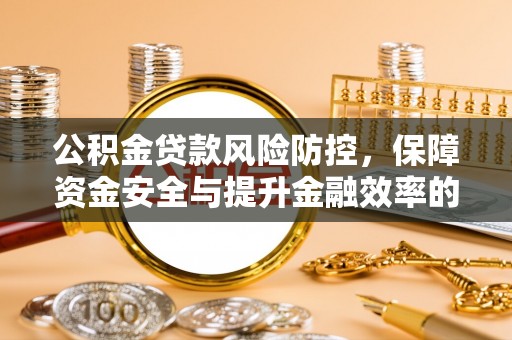 扎囊公积金贷款风险防控，保障资金安全与提升金融效率的关键