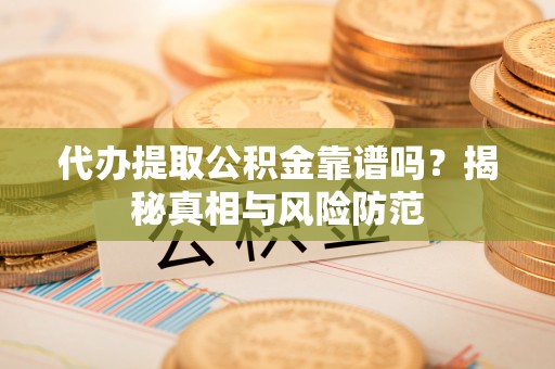 扎囊代办提取公积金靠谱吗？揭秘真相与风险防范