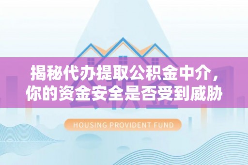 扎囊揭秘代办提取公积金中介，你的资金安全是否受到威胁？