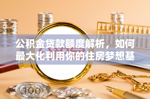 扎囊公积金贷款额度解析，如何最大化利用你的住房梦想基金