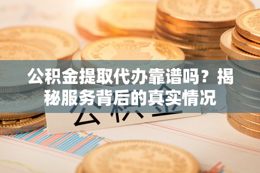 扎囊公积金提取代办靠谱吗？揭秘服务背后的真实情况