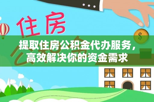扎囊提取住房公积金代办服务，高效解决你的资金需求