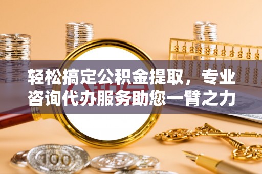 扎囊轻松搞定公积金提取，专业咨询代办服务助您一臂之力
