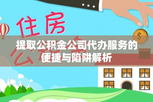 扎囊提取公积金公司代办服务的便捷与陷阱解析