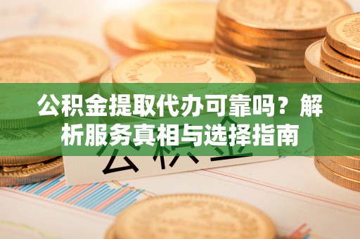 扎囊公积金提取代办可靠吗？解析服务真相与选择指南