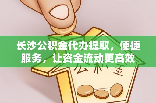 扎囊长沙公积金代办提取，便捷服务，让资金流动更高效
