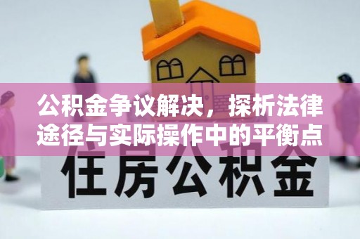 扎囊公积金争议解决，探析法律途径与实际操作中的平衡点