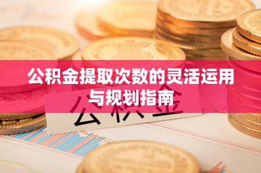 扎囊公积金提取次数的灵活运用与规划指南