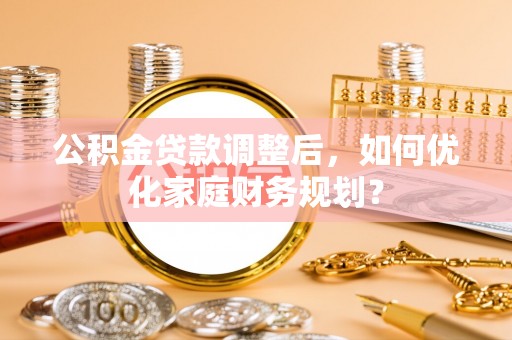 扎囊公积金贷款调整后，如何优化家庭财务规划？
