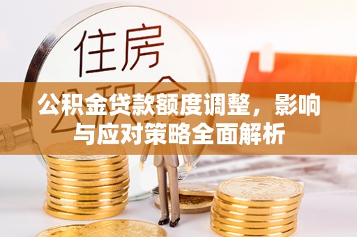 扎囊公积金贷款额度调整，影响与应对策略全面解析