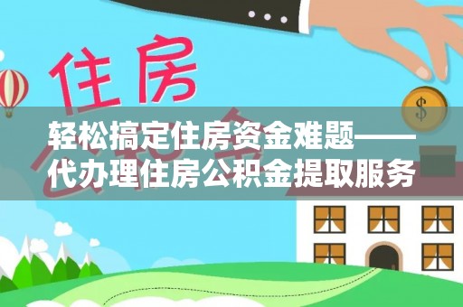 扎囊轻松搞定住房资金难题——代办理住房公积金提取服务详解