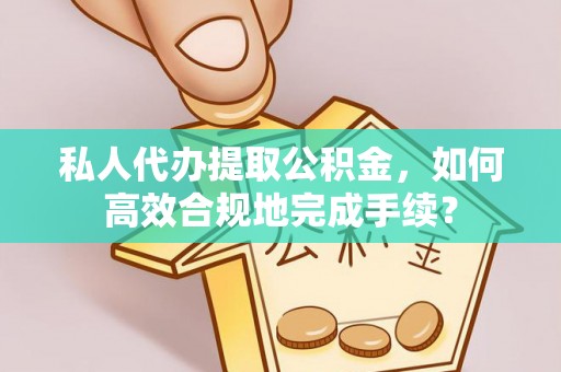扎囊私人代办提取公积金，如何高效合规地完成手续？