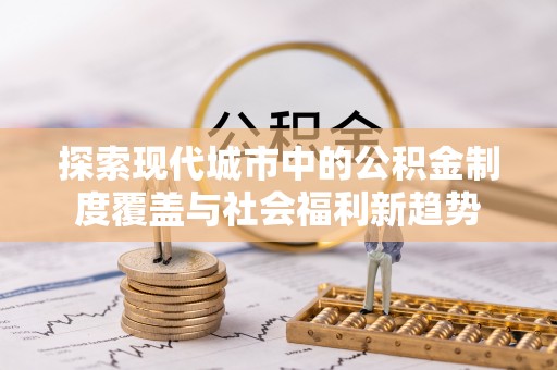 扎囊探索现代城市中的公积金制度覆盖与社会福利新趋势