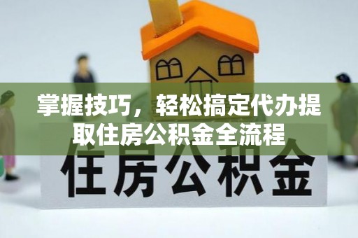 扎囊掌握技巧，轻松搞定代办提取住房公积金全流程