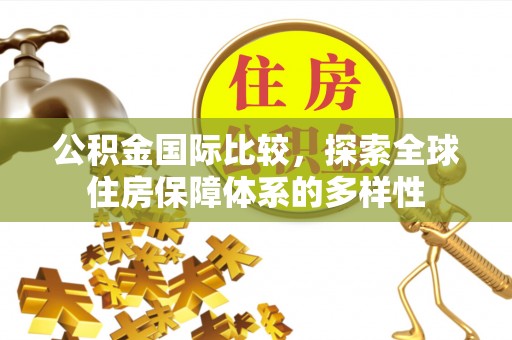 扎囊公积金国际比较，探索全球住房保障体系的多样性