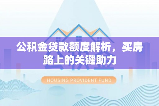 扎囊公积金贷款额度解析，买房路上的关键助力