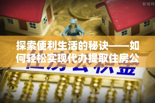 扎囊探索便利生活的秘诀——如何轻松实现代办提取住房公积金