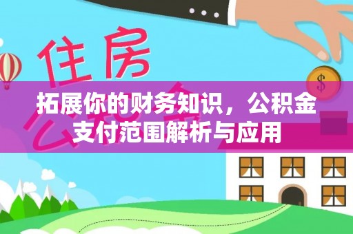 扎囊拓展你的财务知识，公积金支付范围解析与应用