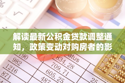 扎囊解读最新公积金贷款调整通知，政策变动对购房者的影响与应对策略