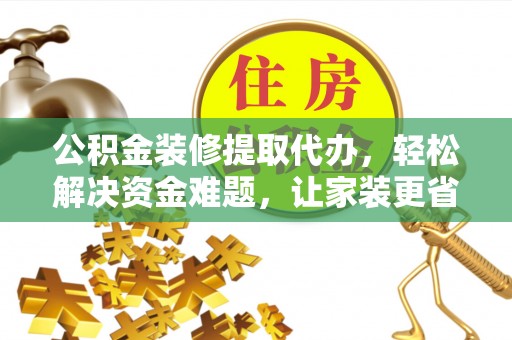 扎囊公积金装修提取代办，轻松解决资金难题，让家装更省心