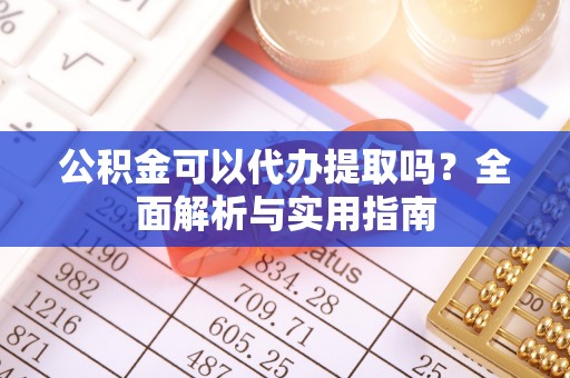 扎囊公积金可以代办提取吗？全面解析与实用指南