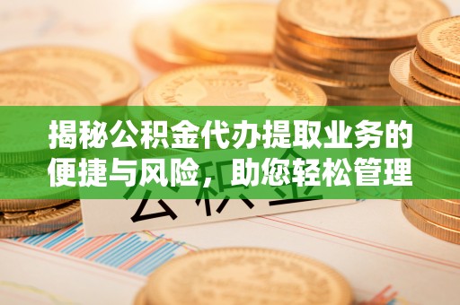 扎囊揭秘公积金代办提取业务的便捷与风险，助您轻松管理财务