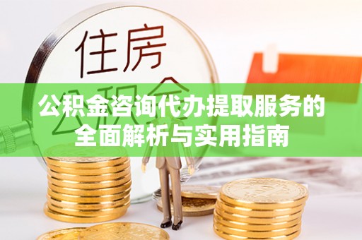 扎囊公积金咨询代办提取服务的全面解析与实用指南