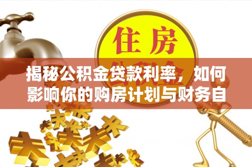 扎囊揭秘公积金贷款利率，如何影响你的购房计划与财务自由
