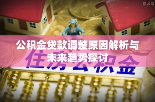 扎囊公积金贷款调整原因解析与未来趋势探讨