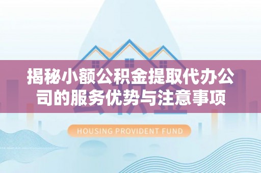 扎囊揭秘小额公积金提取代办公司的服务优势与注意事项