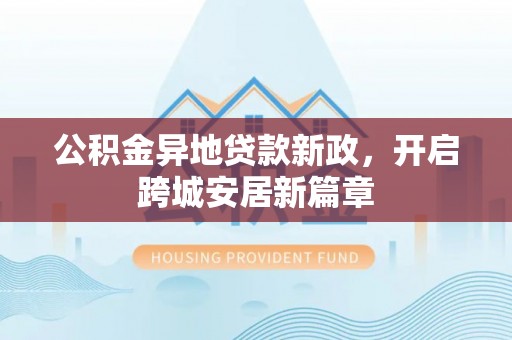 扎囊公积金异地贷款新政，开启跨城安居新篇章
