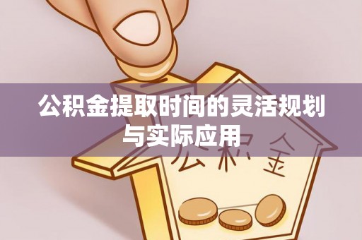 扎囊公积金提取时间的灵活规划与实际应用