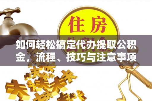 扎囊如何轻松搞定代办提取公积金，流程、技巧与注意事项全解析