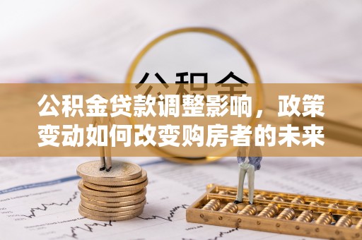 扎囊公积金贷款调整影响，政策变动如何改变购房者的未来？