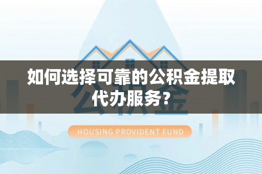 扎囊如何选择可靠的公积金提取代办服务？