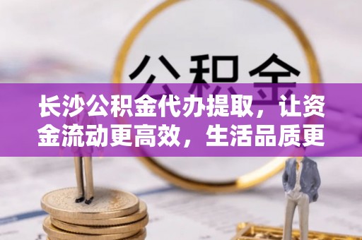 扎囊长沙公积金代办提取，让资金流动更高效，生活品质更优越
