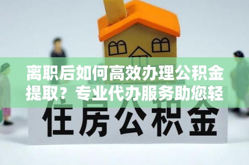 扎囊离职后如何高效办理公积金提取？专业代办服务助您轻松搞定