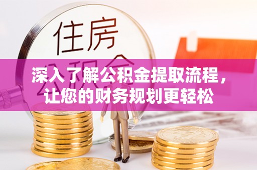 扎囊深入了解公积金提取流程，让您的财务规划更轻松