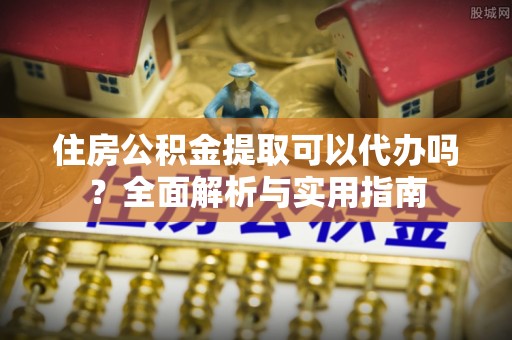 扎囊住房公积金提取可以代办吗？全面解析与实用指南