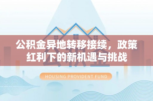 扎囊公积金异地转移接续，政策红利下的新机遇与挑战
