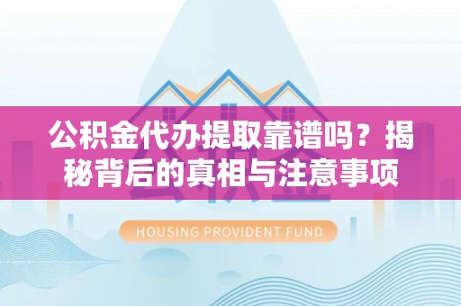扎囊公积金代办提取靠谱吗？揭秘背后的真相与注意事项