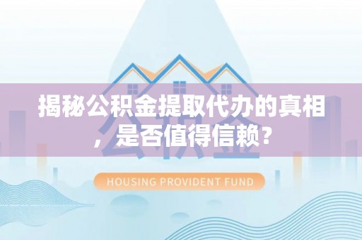 扎囊揭秘公积金提取代办的真相，是否值得信赖？