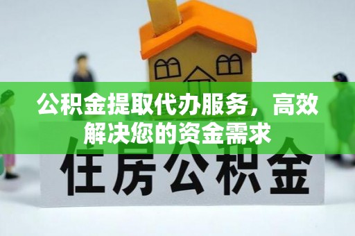扎囊公积金提取代办服务，高效解决您的资金需求