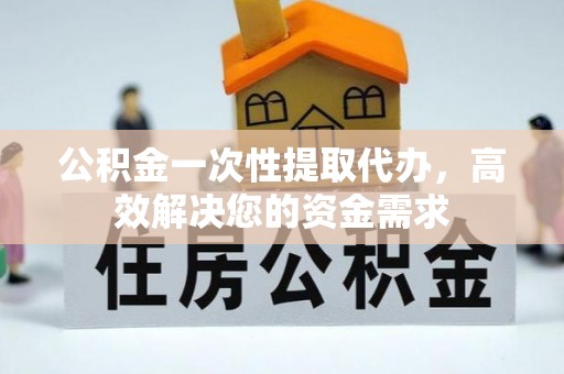 扎囊公积金一次性提取代办，高效解决您的资金需求