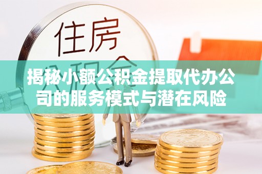 扎囊揭秘小额公积金提取代办公司的服务模式与潜在风险