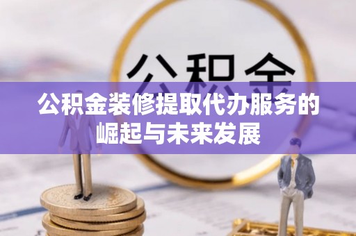 扎囊公积金装修提取代办服务的崛起与未来发展