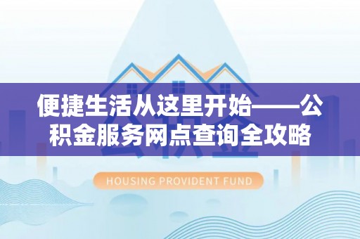 扎囊便捷生活从这里开始——公积金服务网点查询全攻略