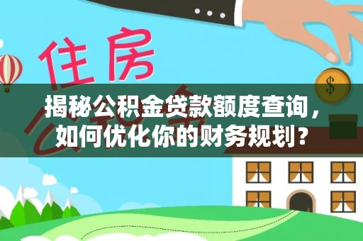 扎囊揭秘公积金贷款额度查询，如何优化你的财务规划？